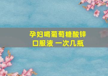 孕妇喝葡萄糖酸锌口服液 一次几瓶